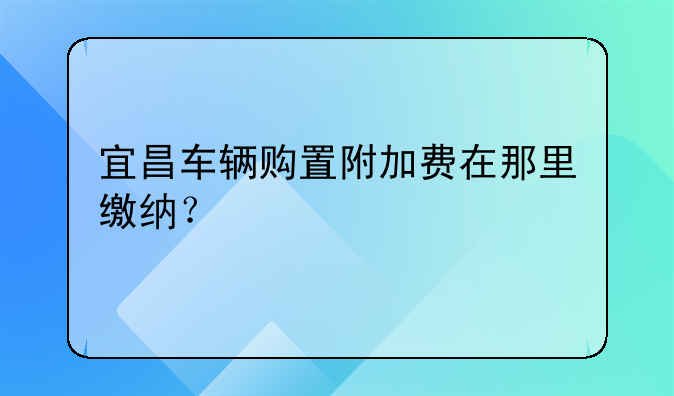 宜昌车辆购置附加费在那里缴纳？