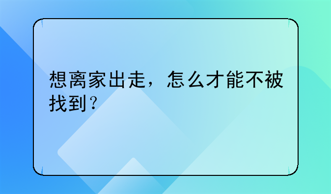 想离家出走，怎么才能不被找到？