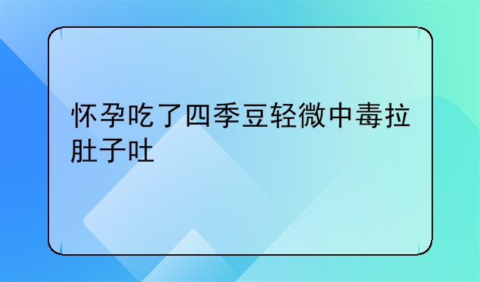 怀孕吃了四季豆轻微中毒拉肚子吐