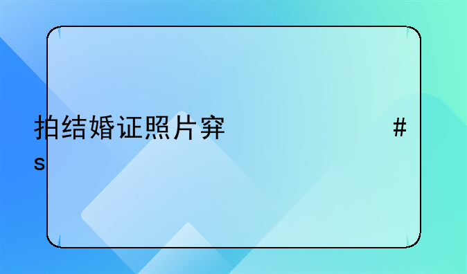 拍结婚证照片穿什么颜色衣服好看