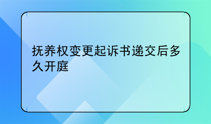 抚养权变更起诉书递交后多久开庭