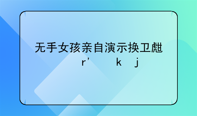 无手女孩亲自演示换卫生巾有多难