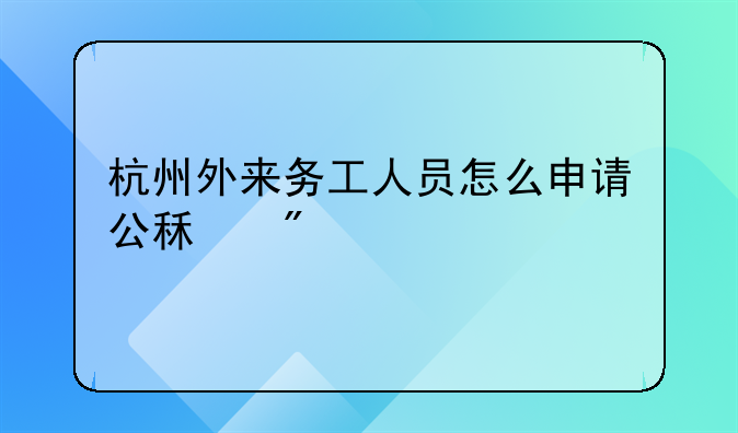 杭州外来务工人员怎么申请公租房