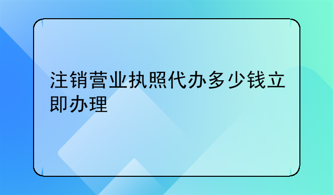 注销营业执照代办多少钱立即办理