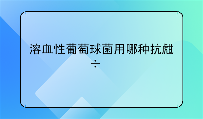 溶血性葡萄球菌用哪种抗生素能治