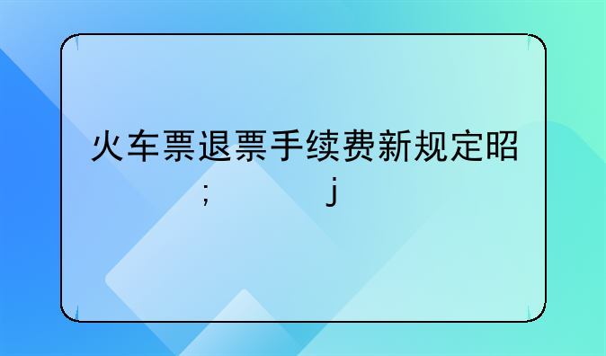 火车票退票手续费新规定是怎样的