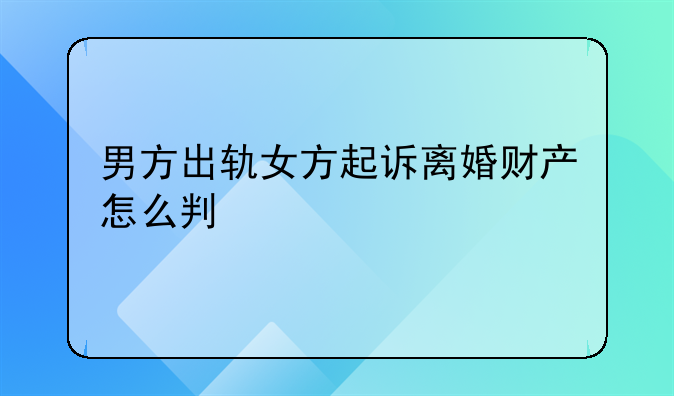 男方出轨女方起诉离婚财产怎么判
