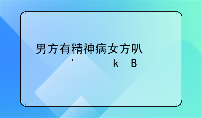 男方有精神病女方可以起诉离婚吗
