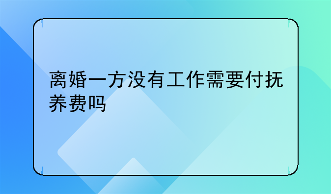 离婚一方没有工作需要付抚养费吗
