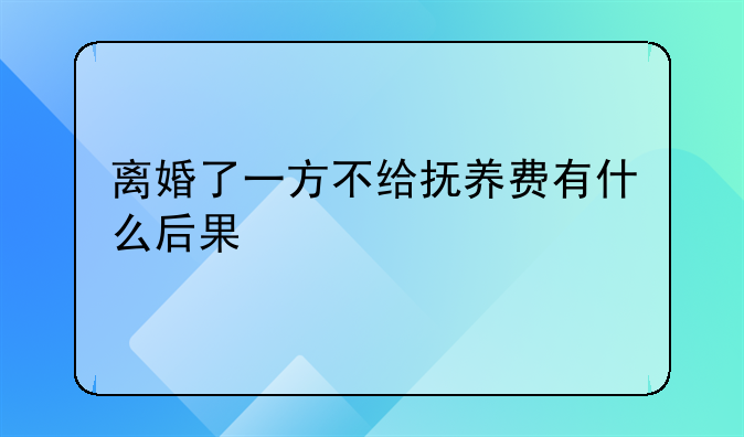 离婚了一方不给抚养费有什么后果