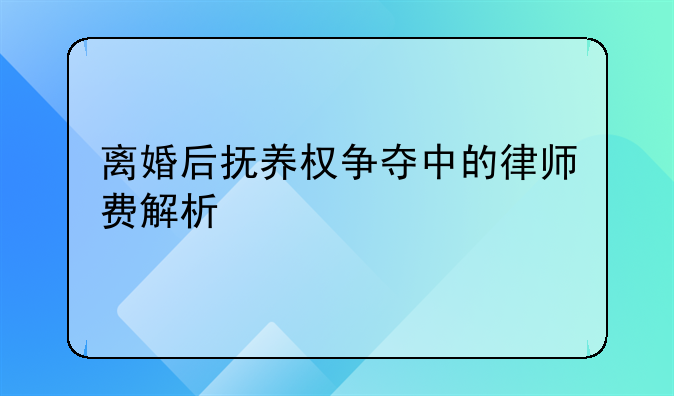 离婚后抚养权争夺中的律师费解析