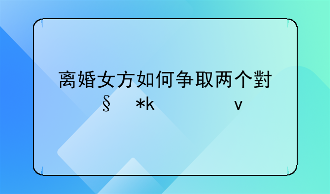 离婚女方如何争取两个小孩抚养权