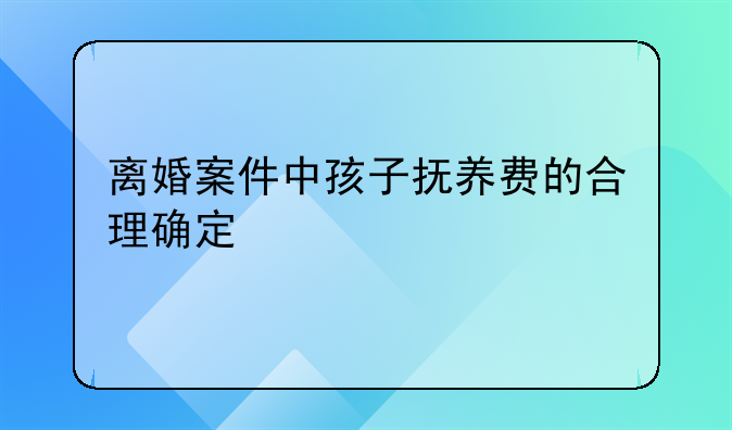 离婚案件中孩子抚养费的合理确定