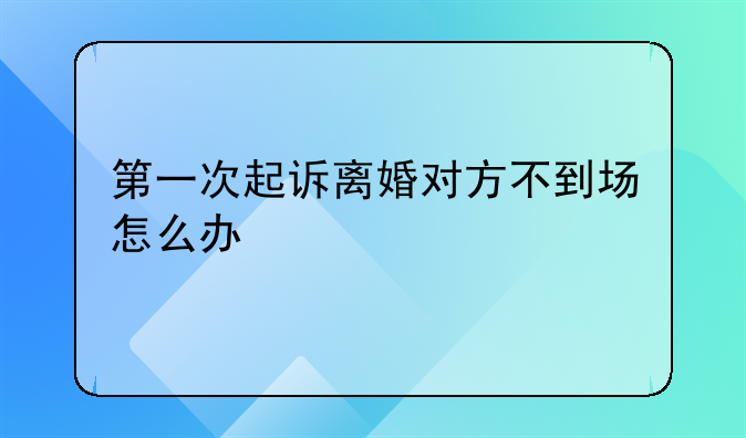 第一次起诉离婚对方不到场怎么办