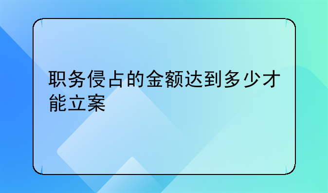 职务侵占的金额达到多少才能立案