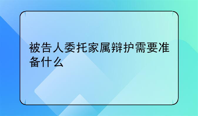 被告人委托家属辩护需要准备什么