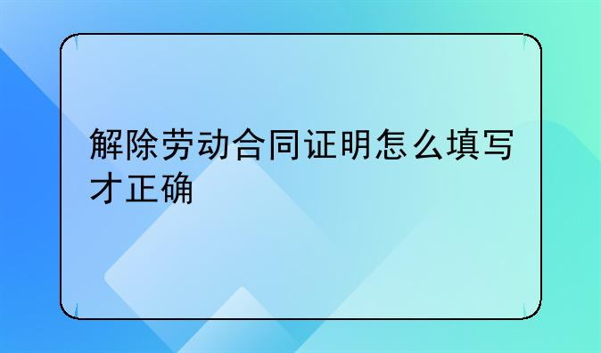 解除劳动合同证明怎么填写才正确