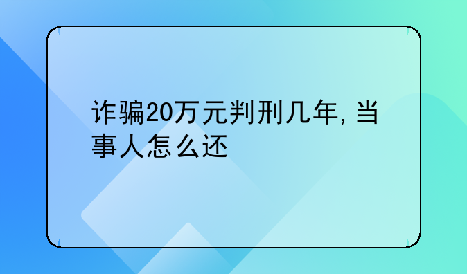 诈骗20万元判刑几年,当事人怎么还