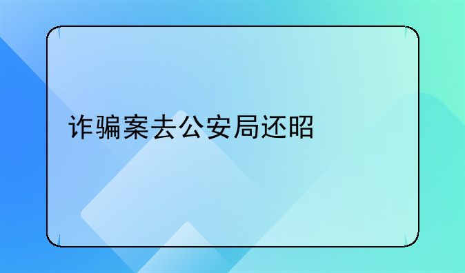 诈骗案去公安局还是派出所比较好