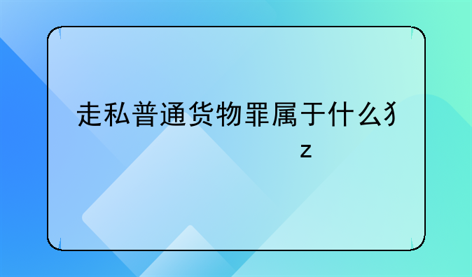 走私普通货物罪属于什么犯罪类型