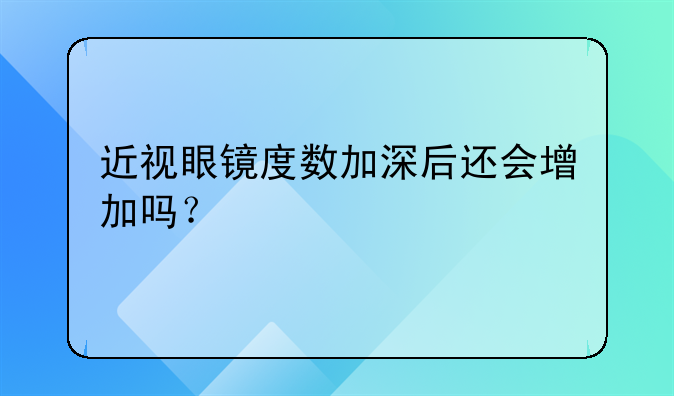 近视眼镜度数加深后还会增加吗？