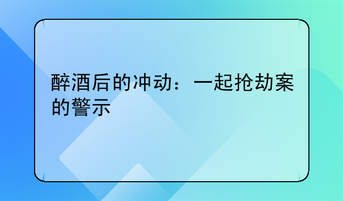 醉酒后的冲动：一起抢劫案的警示