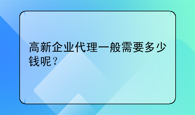 高新企业代理一般需要多少钱呢？