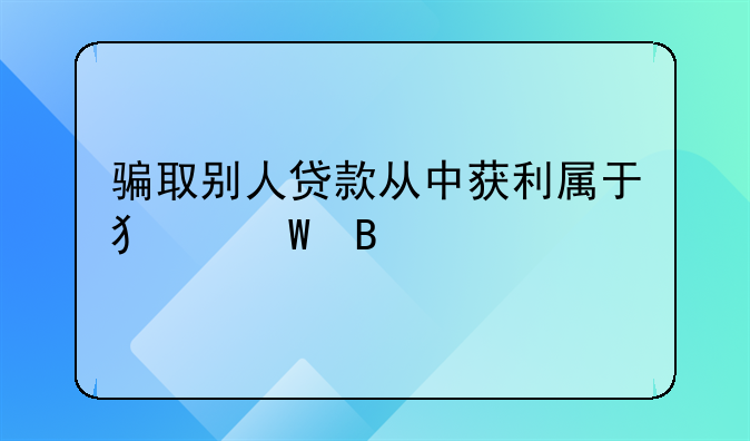 骗取别人贷款从中获利属于犯法吗