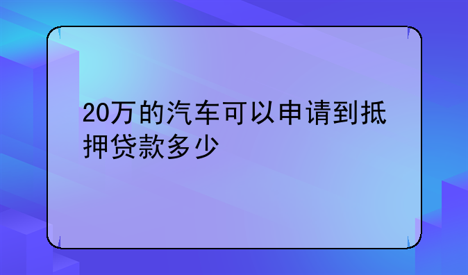 20万的汽车可以申请到抵押贷款多少