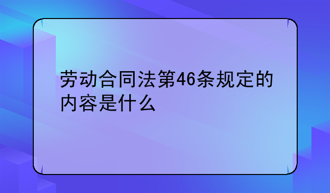 劳动合同法第46条规定的内容是什么