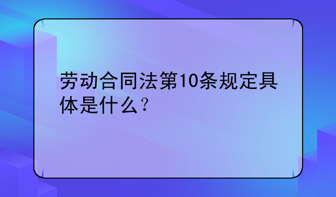 劳动合同法第10条规定具体是什么？