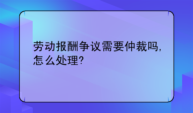 劳动报酬争议需要仲裁吗,怎么处理?
