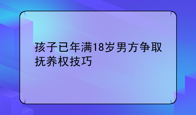 孩子已年满18岁男方争取抚养权技巧