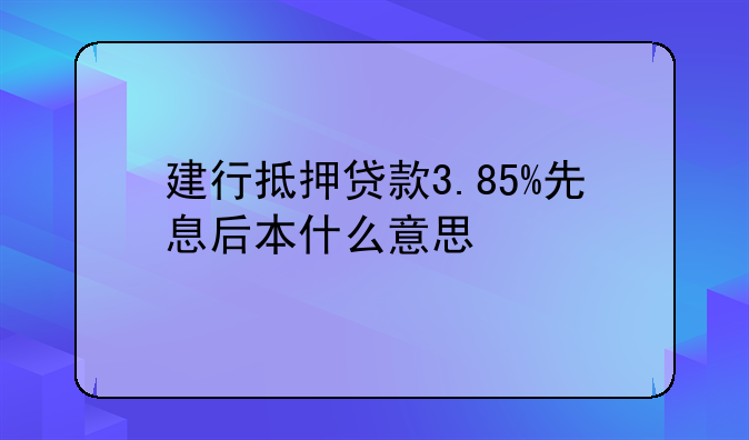 建行抵押贷款3.85%先息后本什么意思