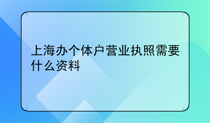 上海办个体户营业执照需要什么资料