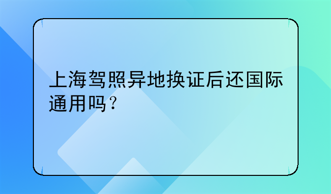 上海驾照异地换证后还国际通用吗？
