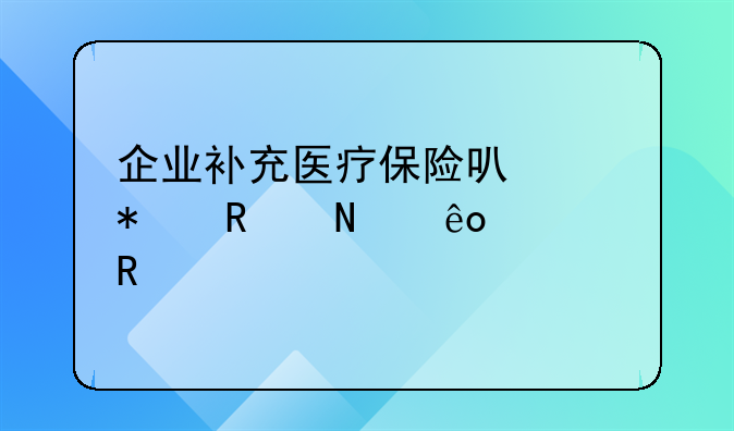 企业补充医疗保险可以报销哪些费用