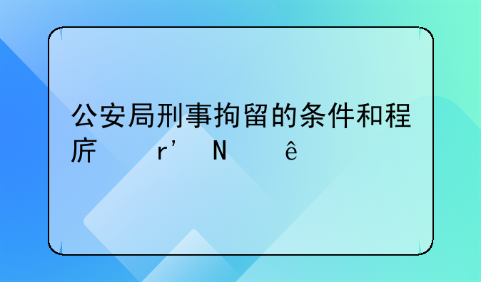 公安局刑事拘留的条件和程序有哪些