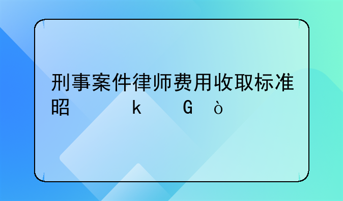 刑事案件律师费用收取标准是多少？