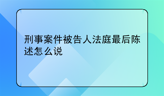 刑事案件被告人法庭最后陈述怎么说