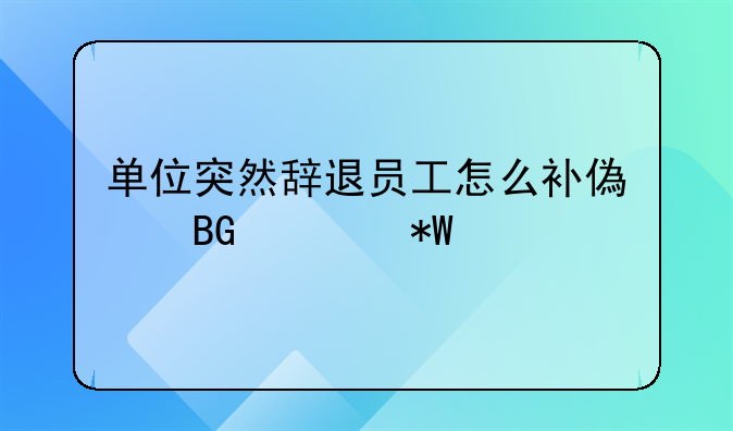 单位突然辞退员工怎么补偿向谁投诉