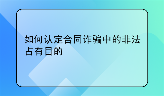 如何认定合同诈骗中的非法占有目的