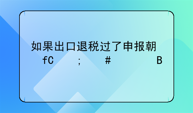 如果出口退税过了申报期限怎么处理