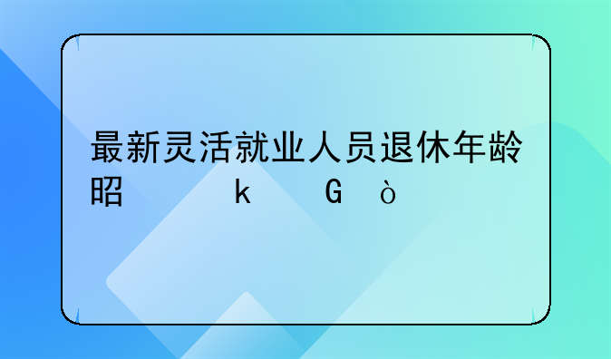 最新灵活就业人员退休年龄是多少？