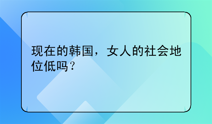 现在的韩国，女人的社会地位低吗？