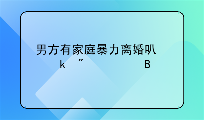 男方有家庭暴力离婚可以多分财产吗
