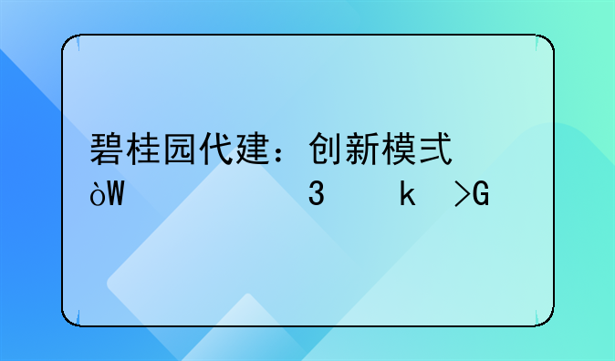 碧桂园代建：创新模式引领行业发展
