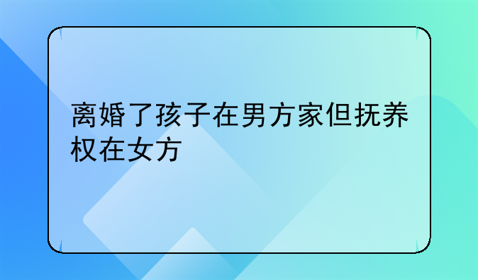 离婚了孩子在男方家但抚养权在女方