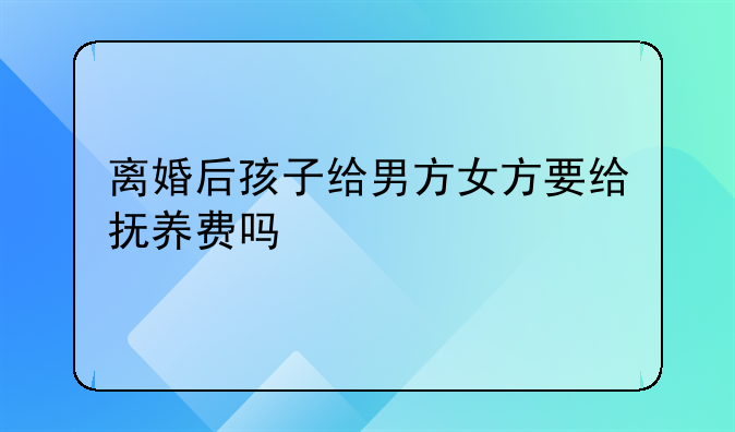 离婚后孩子给男方女方要给抚养费吗