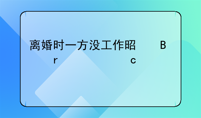 离婚时一方没工作是否需要付赡养费